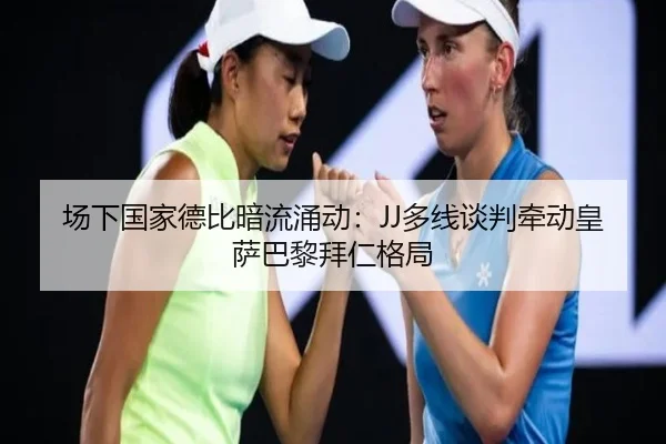 场下国家德比暗流涌动：JJ多线谈判牵动皇萨巴黎拜仁格局（KaiyuanGames）