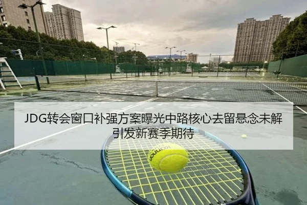 JDG转会窗口补强方案曝光中路核心去留悬念未解引发新赛季期待（KaiyuanGames）